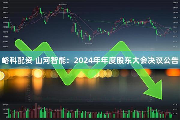 峪科配资 山河智能：2024年年度股东大会决议公告