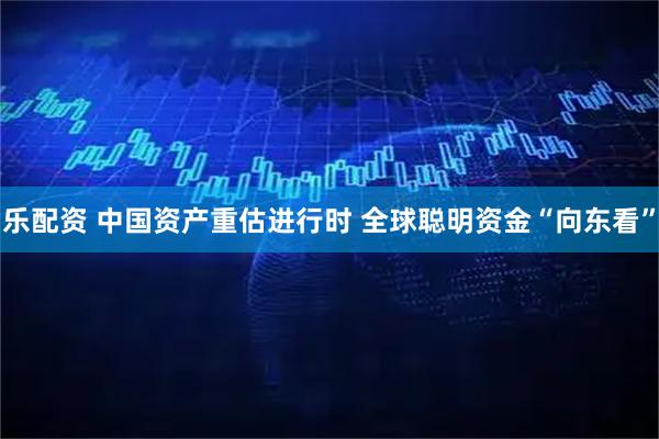 乐配资 中国资产重估进行时 全球聪明资金“向东看”