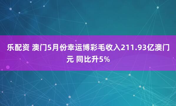 乐配资 澳门5月份幸运博彩毛收入211.93亿澳门元 同比升5%