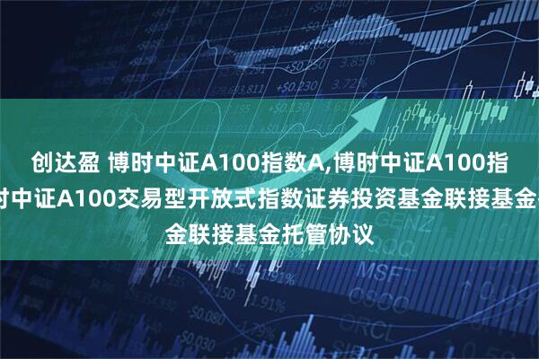 创达盈 博时中证A100指数A,博时中证A100指数C: 博时中证A100交易型开放式指数证券投资基金联接基金托管协议