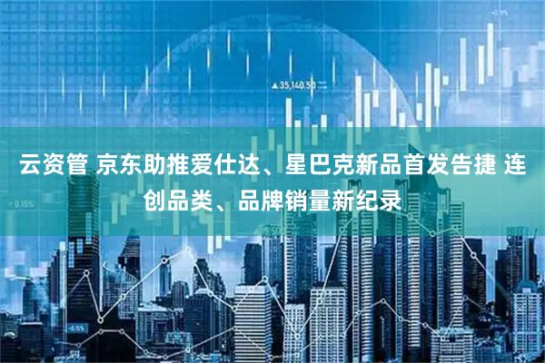 云资管 京东助推爱仕达、星巴克新品首发告捷 连创品类、品牌销量新纪录