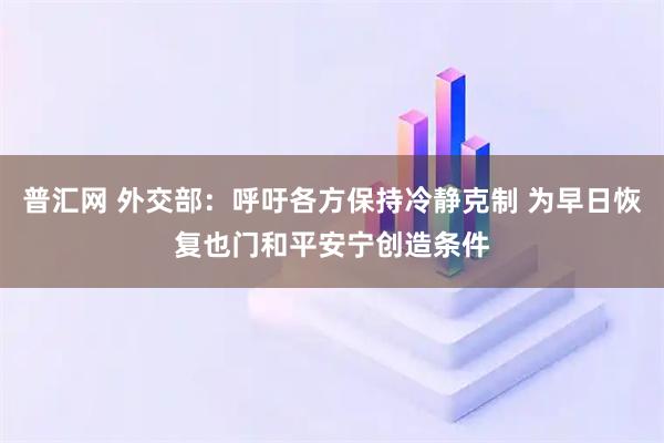 普汇网 外交部：呼吁各方保持冷静克制 为早日恢复也门和平安宁创造条件