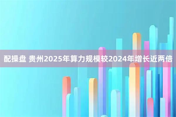 配操盘 贵州2025年算力规模较2024年增长近两倍