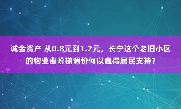 诚金资产 从0.8元到1.2元，长宁这个老旧小区的物业费阶梯调价何以赢得居民支持？