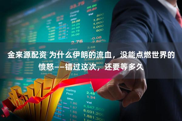 金来源配资 为什么伊朗的流血，没能点燃世界的愤怒——错过这次，还要等多久