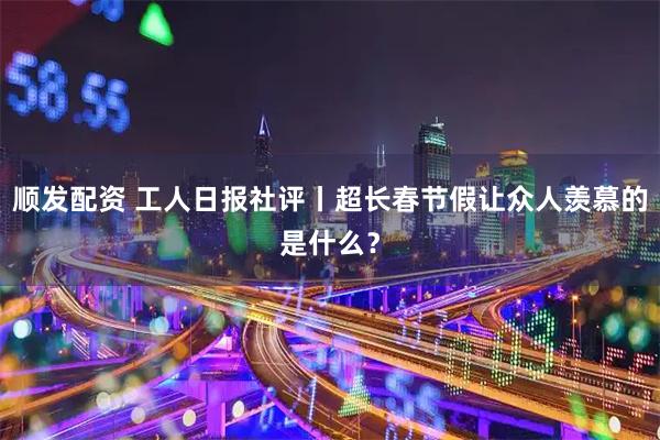 顺发配资 工人日报社评丨超长春节假让众人羡慕的是什么？