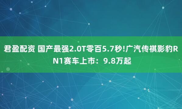 君盈配资 国产最强2.0T零百5.7秒!广汽传祺影豹R N1赛车上市：9.8万起