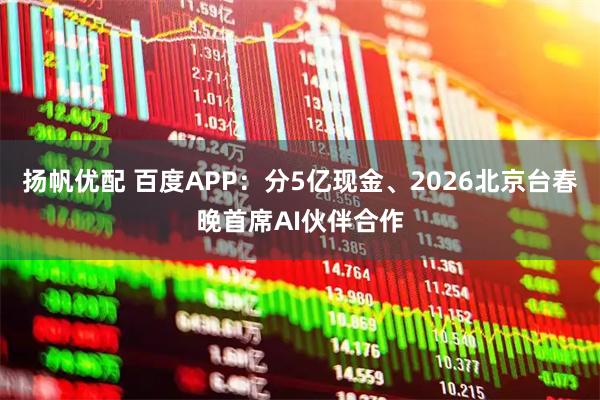 扬帆优配 百度APP：分5亿现金、2026北京台春晚首席AI伙伴合作