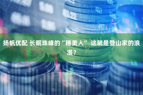 扬帆优配 长眠珠峰的“睡美人” 这就是登山家的浪漫？
