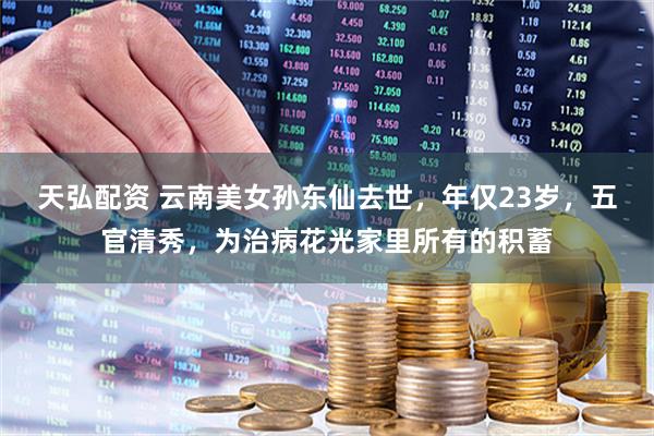天弘配资 云南美女孙东仙去世，年仅23岁，五官清秀，为治病花光家里所有的积蓄