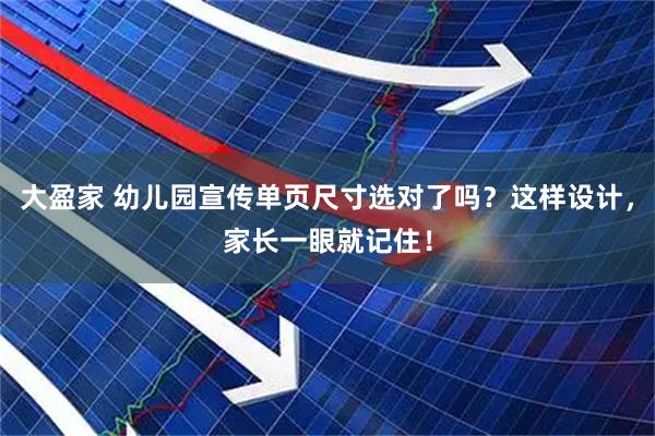 大盈家 幼儿园宣传单页尺寸选对了吗？这样设计，家长一眼就记住！