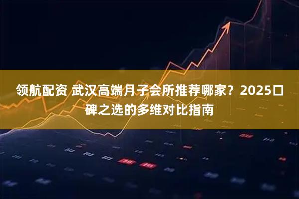 领航配资 武汉高端月子会所推荐哪家？2025口碑之选的多维对比指南