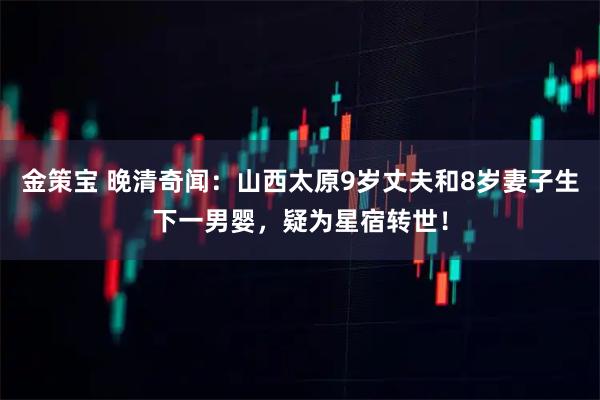 金策宝 晚清奇闻：山西太原9岁丈夫和8岁妻子生下一男婴，疑为星宿转世！