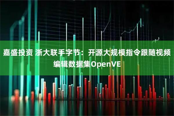 嘉盛投资 浙大联手字节：开源大规模指令跟随视频编辑数据集OpenVE