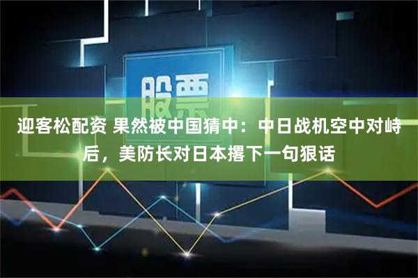 迎客松配资 果然被中国猜中：中日战机空中对峙后，美防长对日本撂下一句狠话
