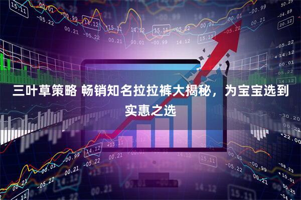 三叶草策略 畅销知名拉拉裤大揭秘，为宝宝选到实惠之选
