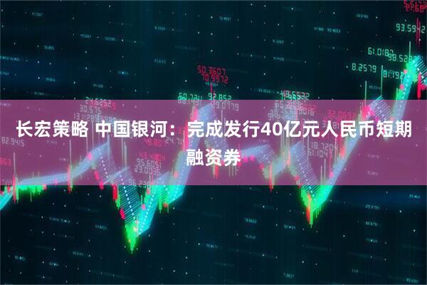 长宏策略 中国银河：完成发行40亿元人民币短期融资券