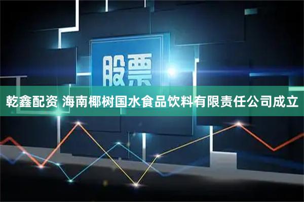 乾鑫配资 海南椰树国水食品饮料有限责任公司成立