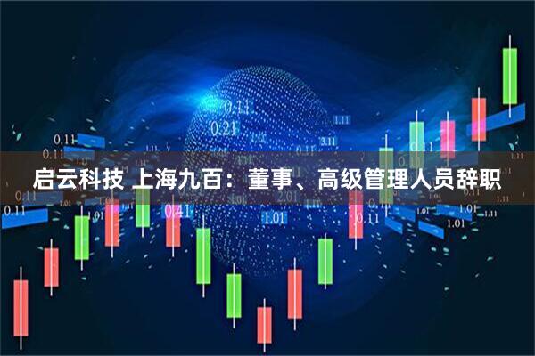 启云科技 上海九百：董事、高级管理人员辞职
