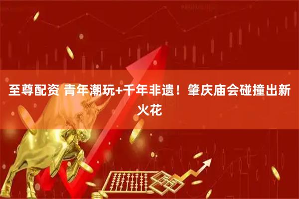 至尊配资 青年潮玩+千年非遗！肇庆庙会碰撞出新火花