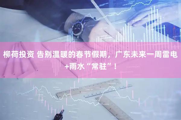 柳荷投资 告别温暖的春节假期，广东未来一周雷电+雨水“常驻”！