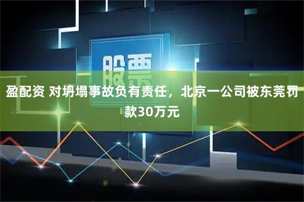 盈配资 对坍塌事故负有责任，北京一公司被东莞罚款30万元