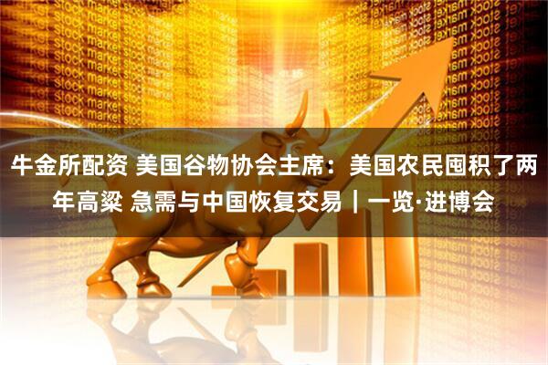 牛金所配资 美国谷物协会主席：美国农民囤积了两年高粱 急需与中国恢复交易｜一览·进博会