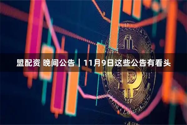 盟配资 晚间公告｜11月9日这些公告有看头