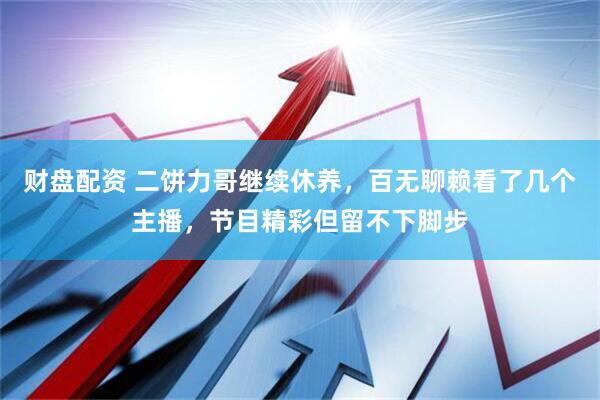 财盘配资 二饼力哥继续休养，百无聊赖看了几个主播，节目精彩但留不下脚步