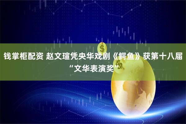 钱掌柜配资 赵文瑄凭央华戏剧《鳄鱼》获第十八届“文华表演奖”