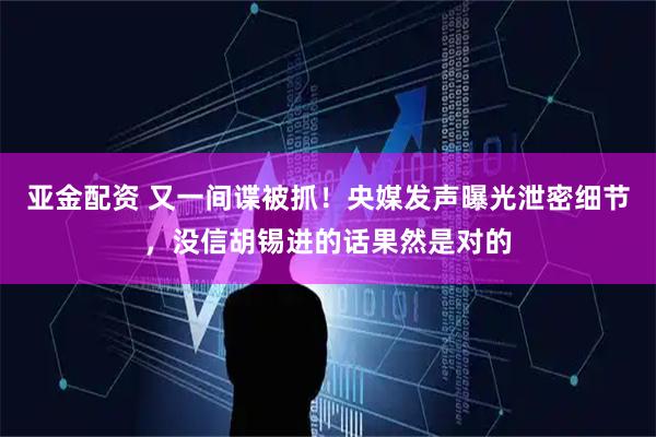 亚金配资 又一间谍被抓！央媒发声曝光泄密细节，没信胡锡进的话果然是对的