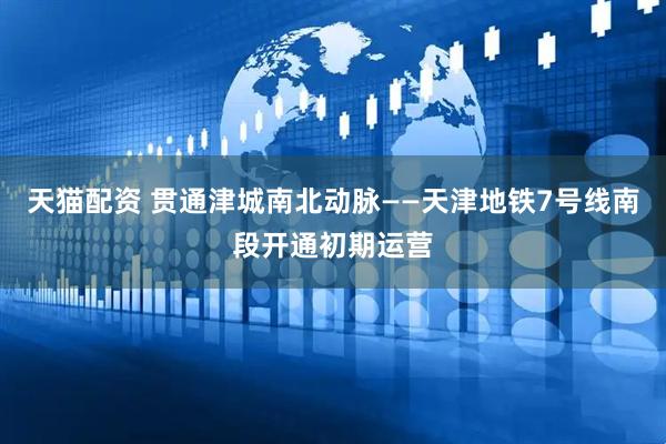 天猫配资 贯通津城南北动脉——天津地铁7号线南段开通初期运营