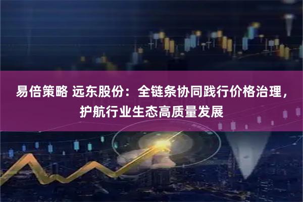 易倍策略 远东股份：全链条协同践行价格治理，护航行业生态高质量发展