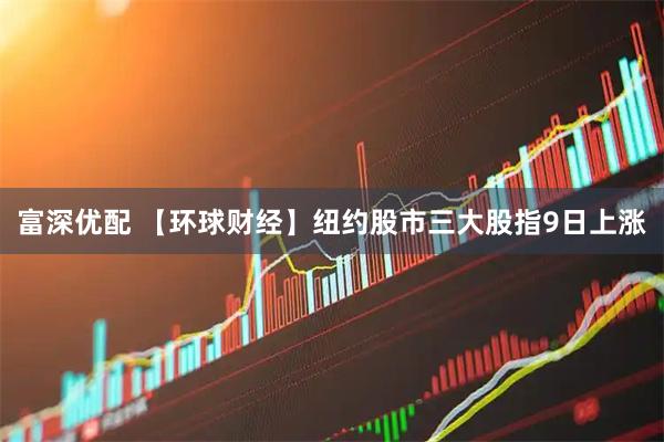 富深优配 【环球财经】纽约股市三大股指9日上涨