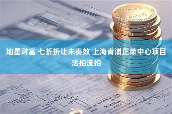 灿星财富 七折折让未奏效 上海青浦正荣中心项目法拍流拍