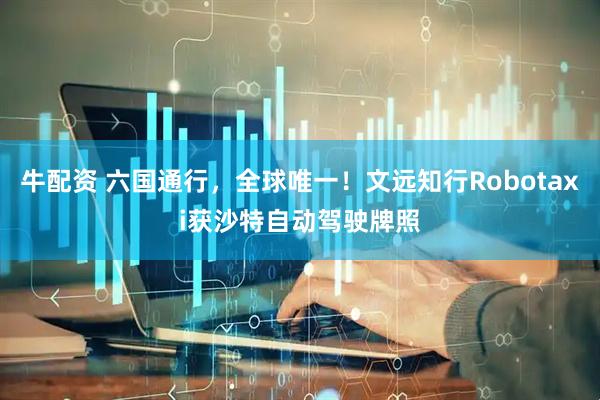 牛配资 六国通行，全球唯一！文远知行Robotaxi获沙特自动驾驶牌照