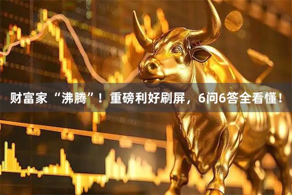 财富家 “沸腾”！重磅利好刷屏，6问6答全看懂！