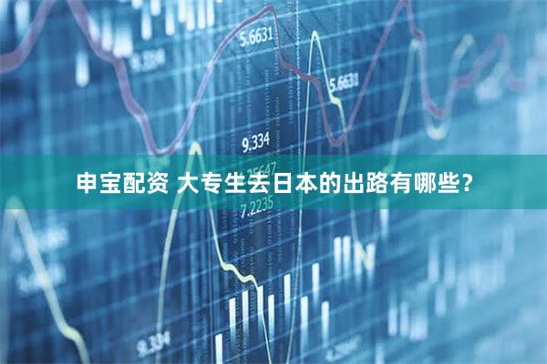 申宝配资 大专生去日本的出路有哪些？